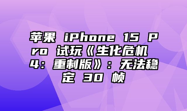 苹果 iPhone 15 Pro 试玩《生化危机 4：重制版》：无法稳定 30 帧